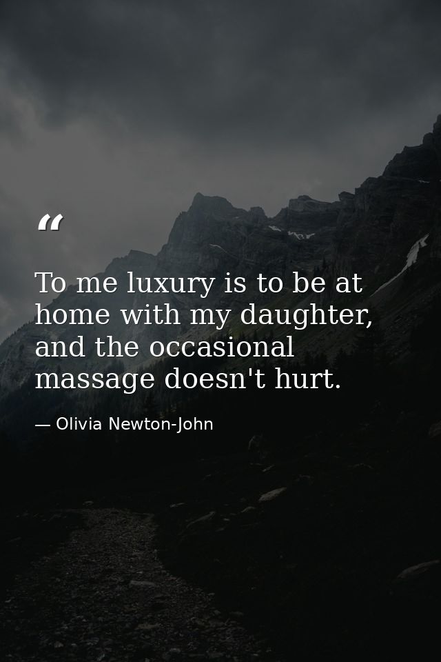 To me luxury is to be at home with my daughter, and the occasional massage doesn't hurt. — Olivia Newton-John