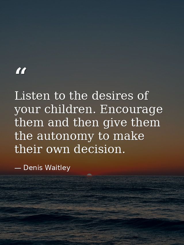 Listen to the desires of your children. Encourage them and then give them the autonomy to make their own decision. — Denis Waitley