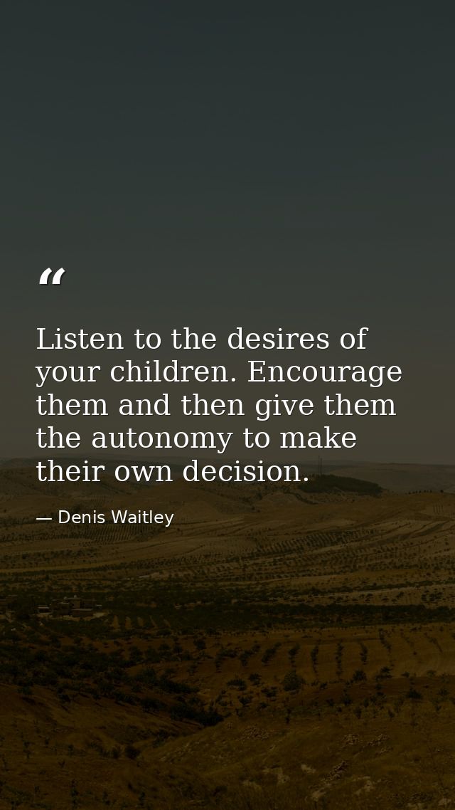 Listen to the desires of your children. Encourage them and then give them the autonomy to make their own decision. — Denis Waitley