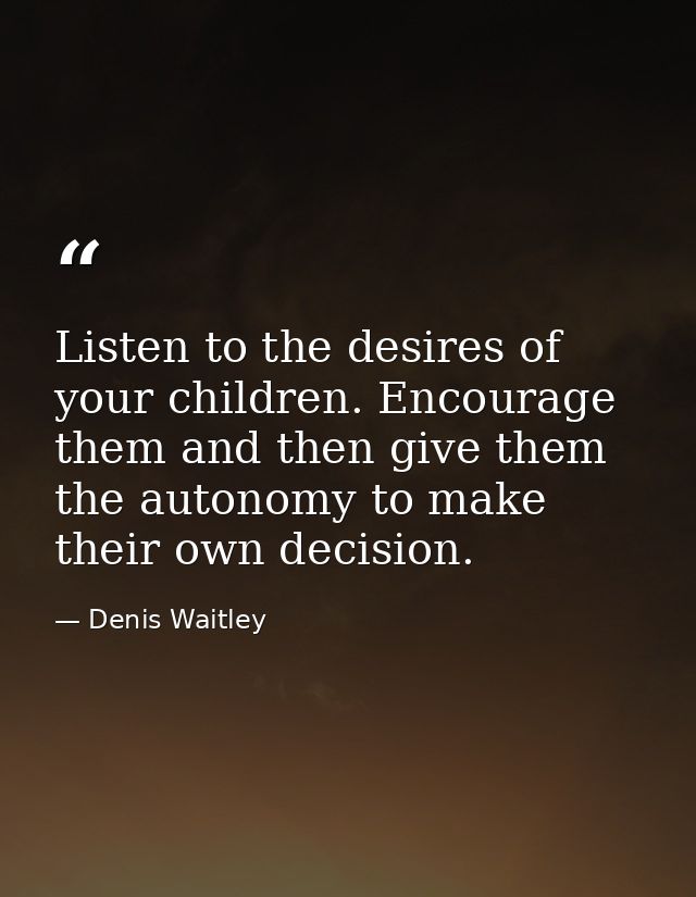 Listen to the desires of your children. Encourage them and then give them the autonomy to make their own decision. — Denis Waitley