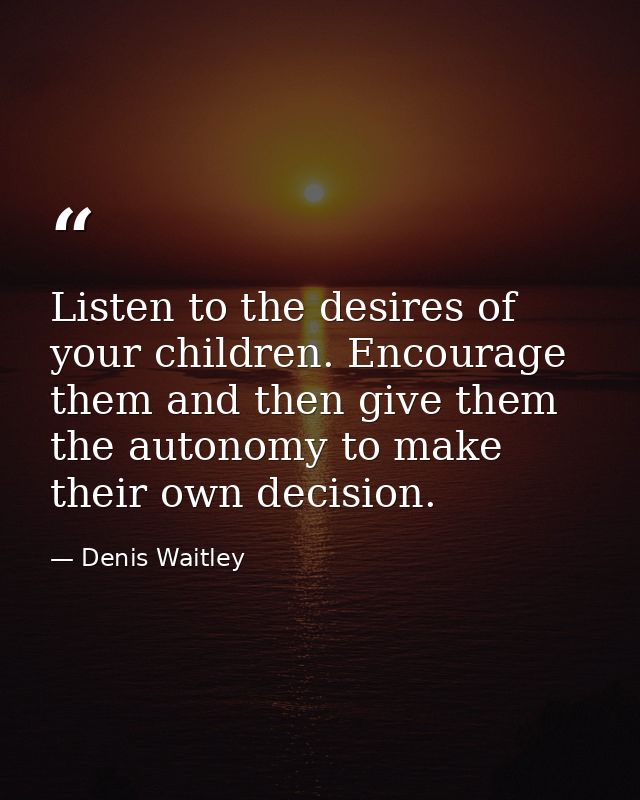 Listen to the desires of your children. Encourage them and then give them the autonomy to make their own decision. — Denis Waitley