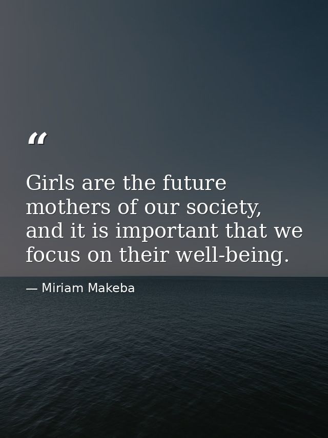 Girls are the future mothers of our society, and it is important that we focus on their well-being. — Miriam Makeba