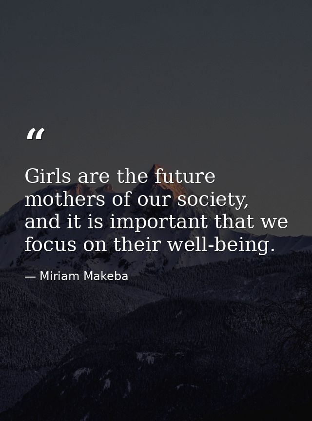 Girls are the future mothers of our society, and it is important that we focus on their well-being. — Miriam Makeba
