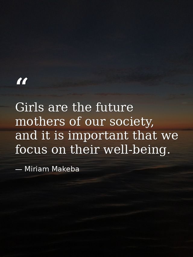 Girls are the future mothers of our society, and it is important that we focus on their well-being. — Miriam Makeba