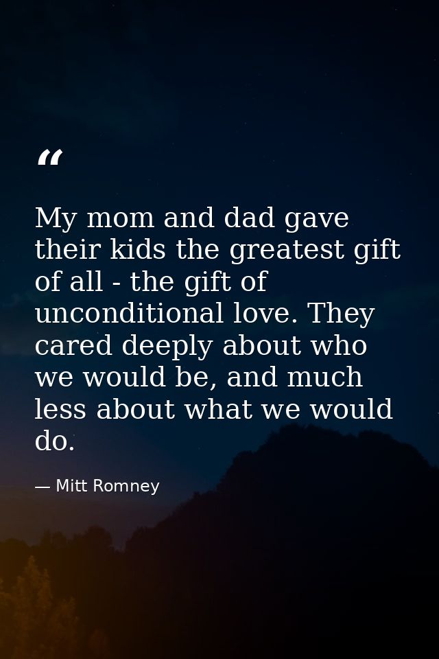 My mom and dad gave their kids the greatest gift of all - the gift of unconditional love. They cared deeply about who we — Mitt Romney