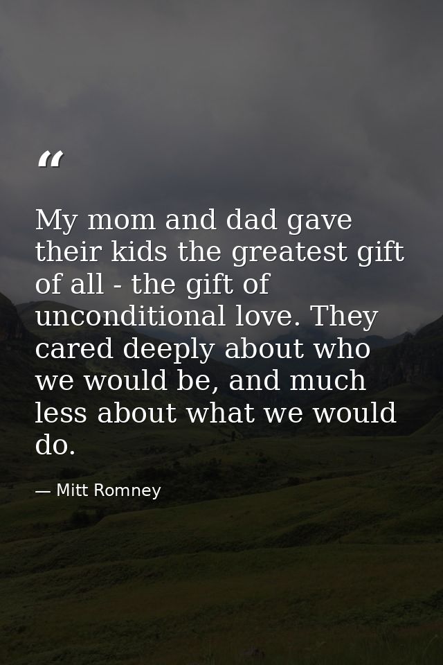 My mom and dad gave their kids the greatest gift of all - the gift of unconditional love. They cared deeply about who we — Mitt Romney