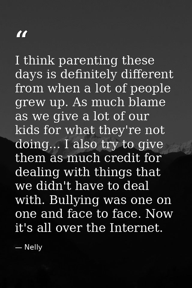 I think parenting these days is definitely different from when a lot of people grew up. As much blame as we give a lot o — Nelly