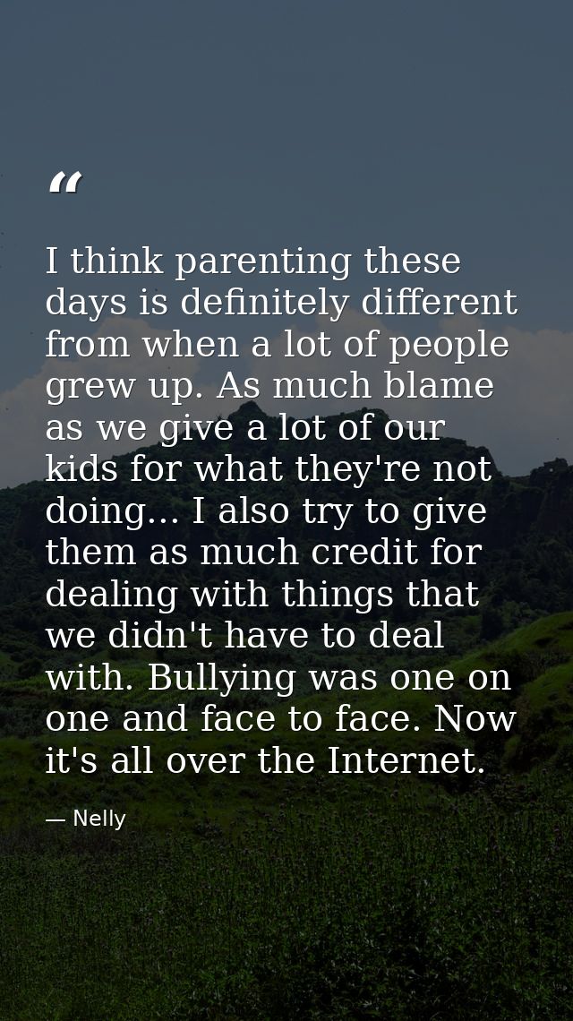 I think parenting these days is definitely different from when a lot of people grew up. As much blame as we give a lot o — Nelly