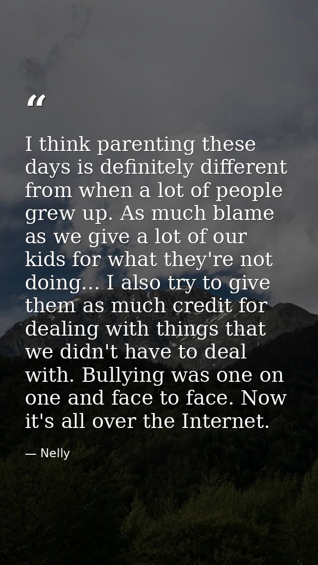 I think parenting these days is definitely different from when a lot of people grew up. As much blame as we give a lot o — Nelly
