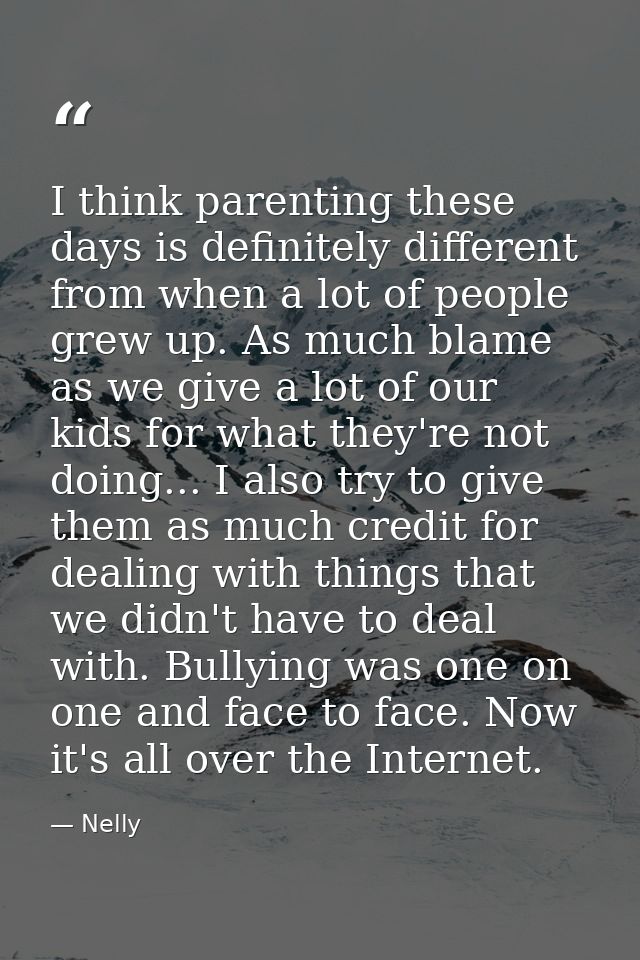 I think parenting these days is definitely different from when a lot of people grew up. As much blame as we give a lot o — Nelly