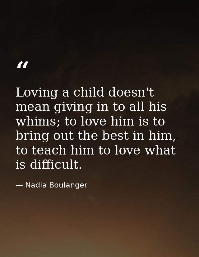 Loving a child doesn't mean giving in to all his whims; to love him is to bring out the best in him, to teach him to lov — Nadia Boulanger