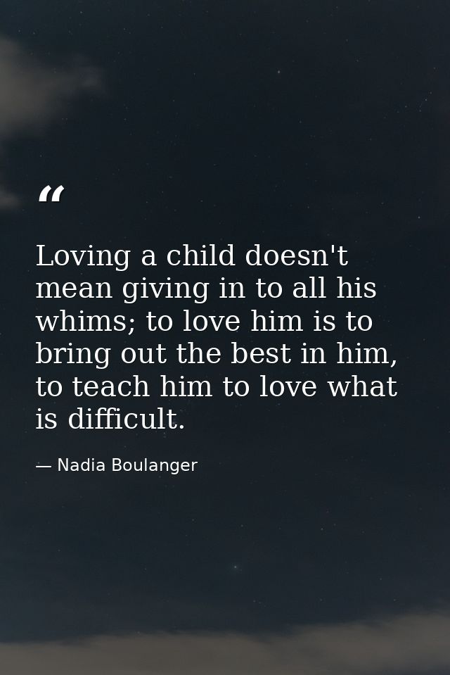 Loving a child doesn't mean giving in to all his whims; to love him is to bring out the best in him, to teach him to lov — Nadia Boulanger