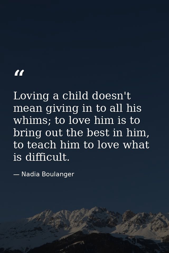 Loving a child doesn't mean giving in to all his whims; to love him is to bring out the best in him, to teach him to lov — Nadia Boulanger