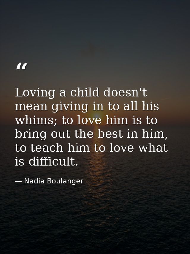 Loving a child doesn't mean giving in to all his whims; to love him is to bring out the best in him, to teach him to lov — Nadia Boulanger