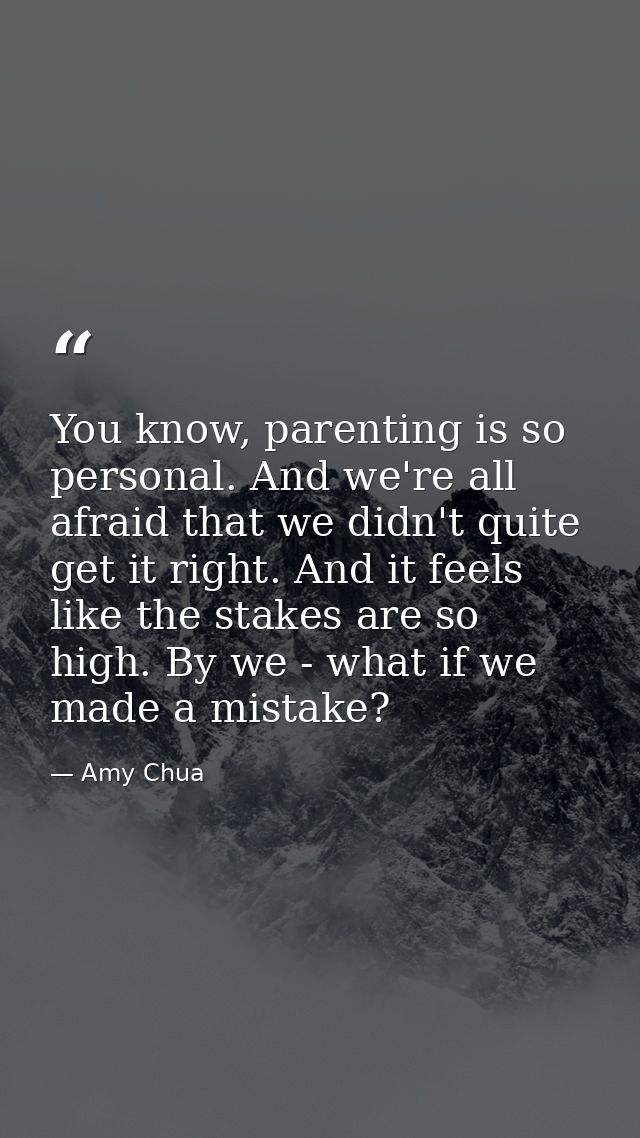 You know, parenting is so personal. And we're all afraid that we didn't quite get it right. And it feels like the stakes — Amy Chua