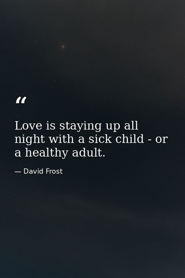 Love is staying up all night with a sick child - or a healthy adult. — David Frost