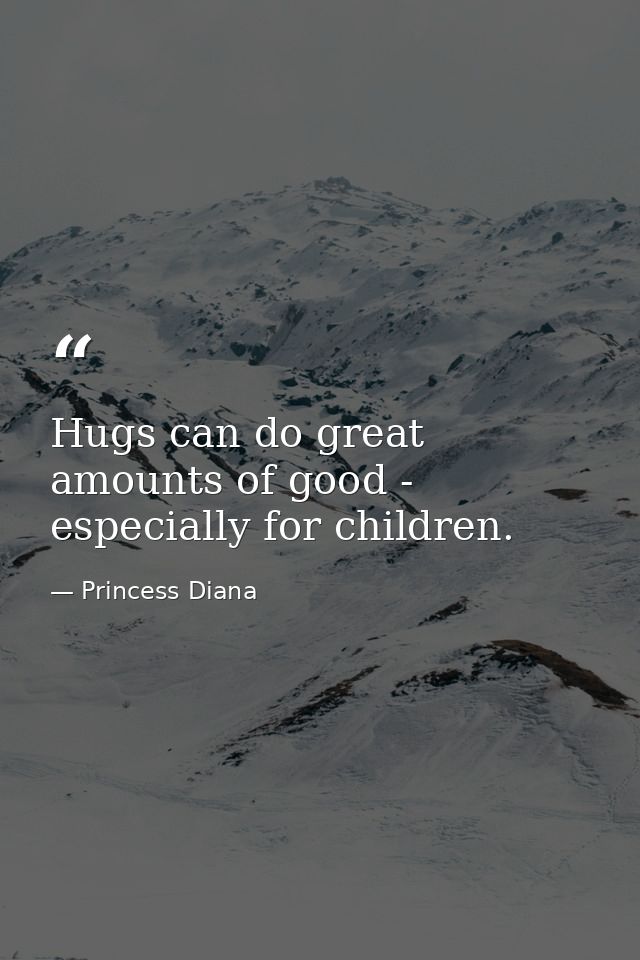 Hugs can do great amounts of good - especially for children. — Princess Diana