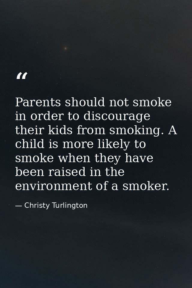 Parents should not smoke in order to discourage their kids from smoking. A child is more likely to smoke when they have  — Christy Turlington