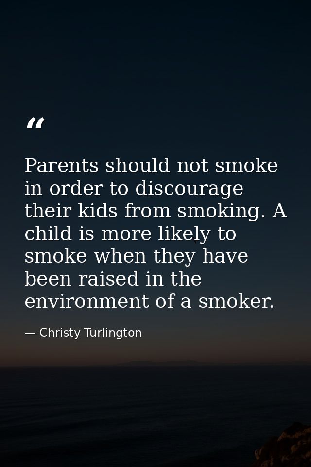 Parents should not smoke in order to discourage their kids from smoking. A child is more likely to smoke when they have  — Christy Turlington