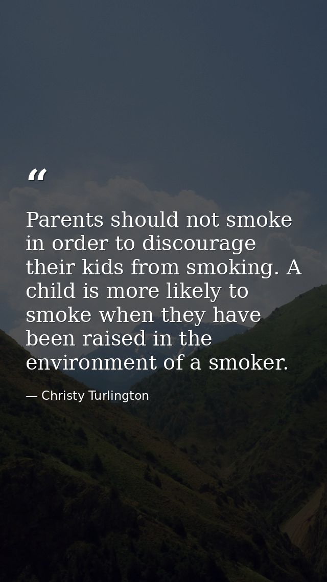 Parents should not smoke in order to discourage their kids from smoking. A child is more likely to smoke when they have  — Christy Turlington