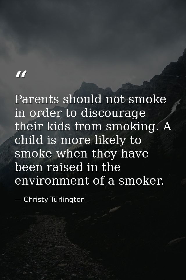 Parents should not smoke in order to discourage their kids from smoking. A child is more likely to smoke when they have  — Christy Turlington