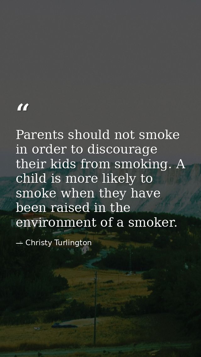 Parents should not smoke in order to discourage their kids from smoking. A child is more likely to smoke when they have  — Christy Turlington