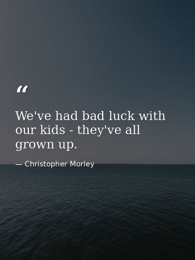 We've had bad luck with our kids - they've all grown up. — Christopher Morley