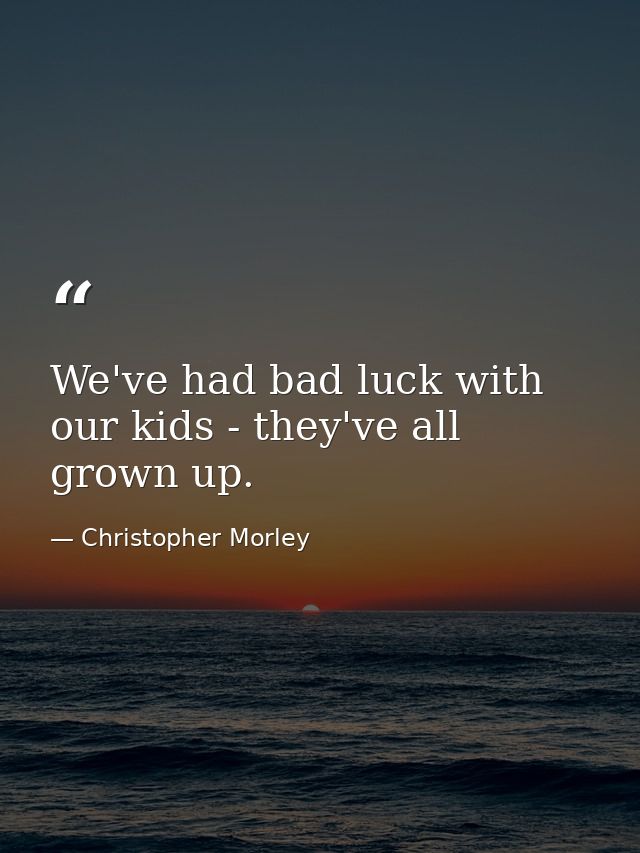 We've had bad luck with our kids - they've all grown up. — Christopher Morley