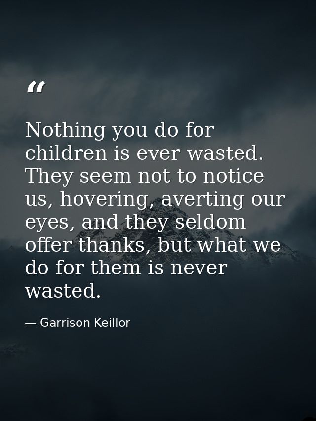 Nothing you do for children is ever wasted. They seem not to notice us, hovering, averting our eyes, and they seldom off — Garrison Keillor