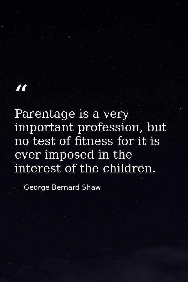 Parentage is a very important profession, but no test of fitness for it is ever imposed in the interest of the children. — George Bernard Shaw