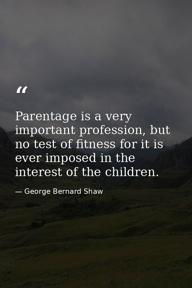 Parentage is a very important profession, but no test of fitness for it is ever imposed in the interest of the children. — George Bernard Shaw