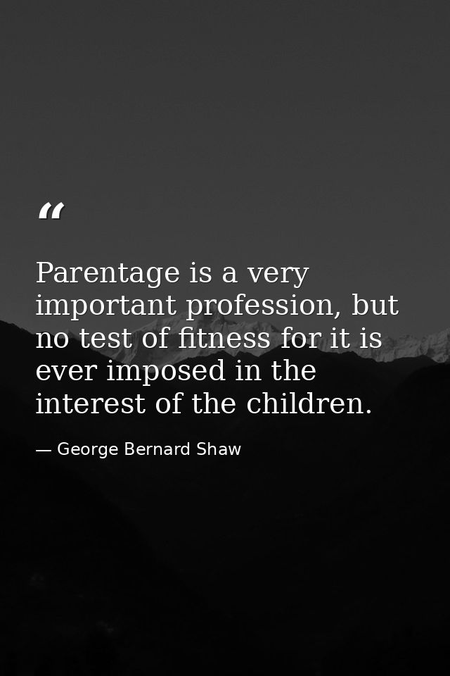 Parentage is a very important profession, but no test of fitness for it is ever imposed in the interest of the children. — George Bernard Shaw
