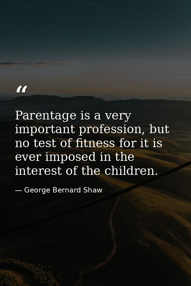 Parentage is a very important profession, but no test of fitness for it is ever imposed in the interest of the children. — George Bernard Shaw