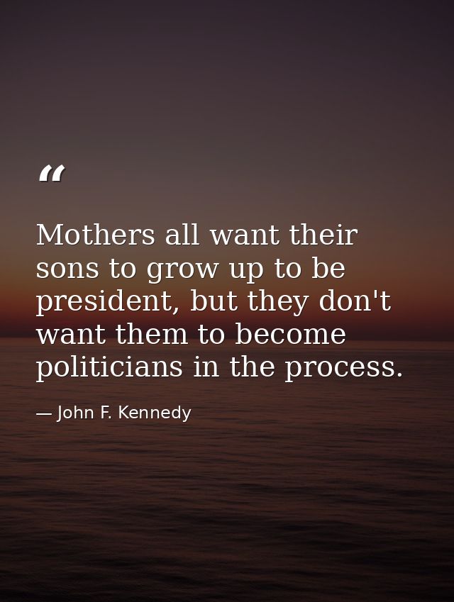 Mothers all want their sons to grow up to be president, but they don't want them to become politicians in the process. — John F. Kennedy