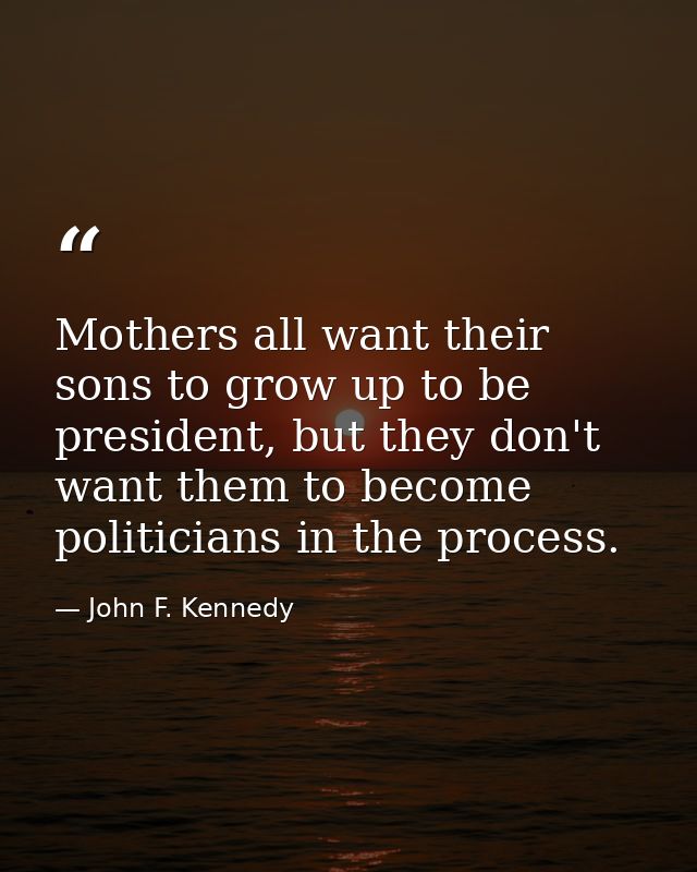 Mothers all want their sons to grow up to be president, but they don't want them to become politicians in the process. — John F. Kennedy