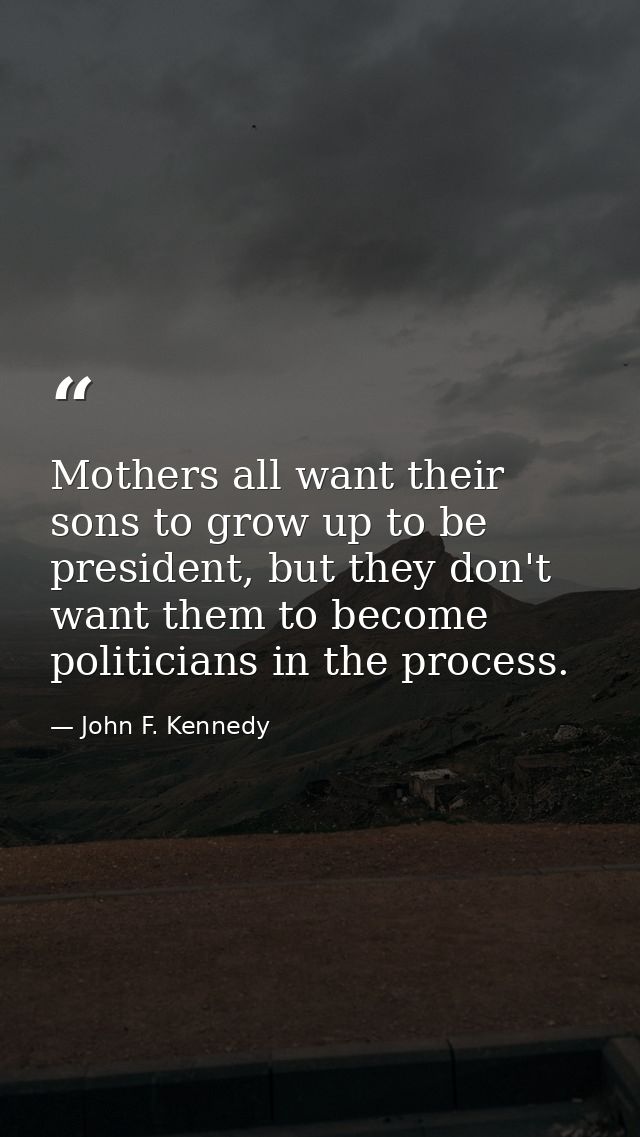 Mothers all want their sons to grow up to be president, but they don't want them to become politicians in the process. — John F. Kennedy