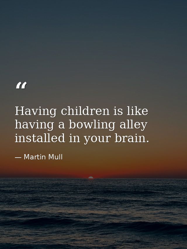 Having children is like having a bowling alley installed in your brain. — Martin Mull