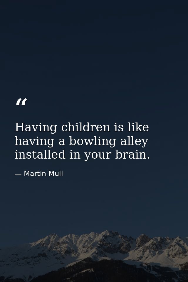 Having children is like having a bowling alley installed in your brain. — Martin Mull