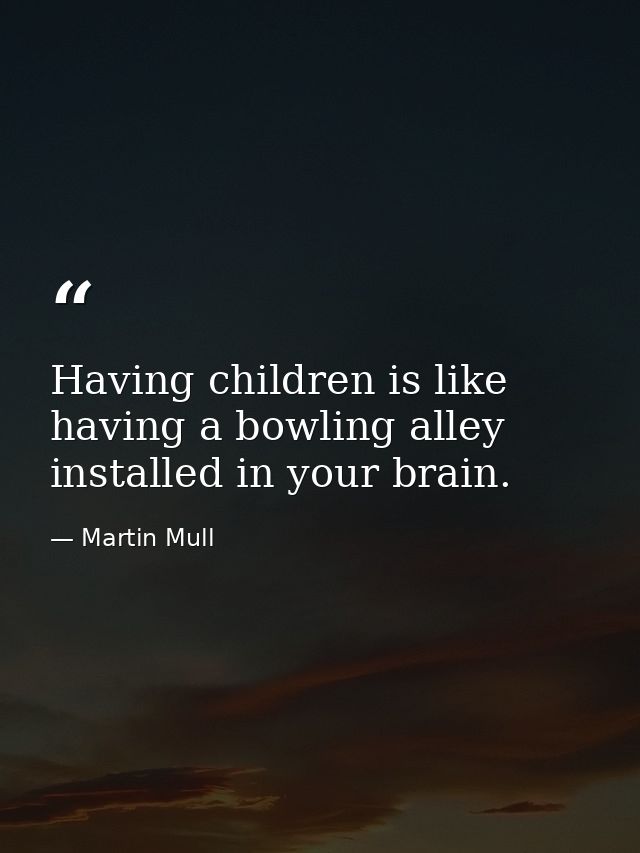 Having children is like having a bowling alley installed in your brain. — Martin Mull