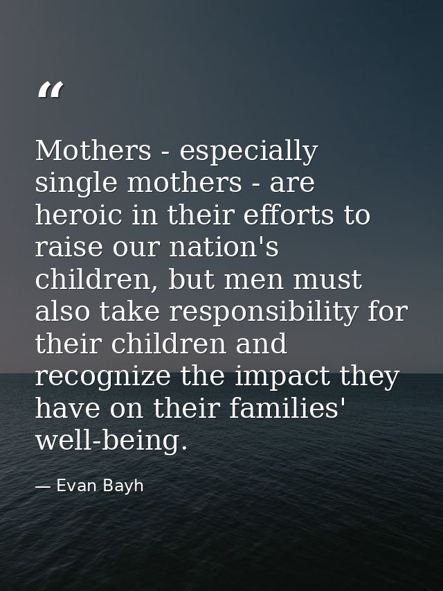 Mothers - especially single mothers - are heroic in their efforts to raise our nation's children, but men must also take — Evan Bayh