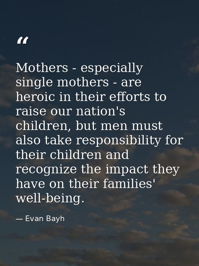 Mothers - especially single mothers - are heroic in their efforts to raise our nation's children, but men must also take — Evan Bayh