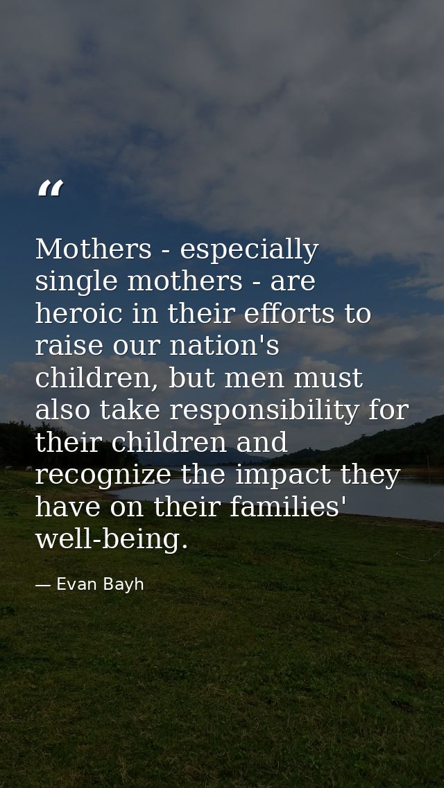 Mothers - especially single mothers - are heroic in their efforts to raise our nation's children, but men must also take — Evan Bayh