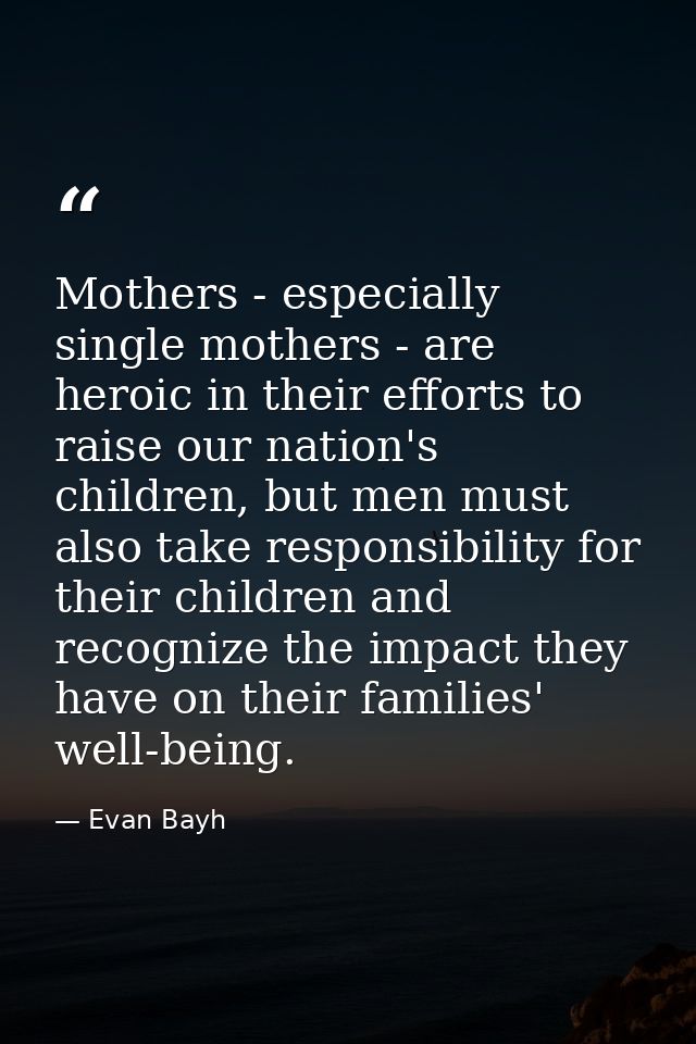 Mothers - especially single mothers - are heroic in their efforts to raise our nation's children, but men must also take — Evan Bayh