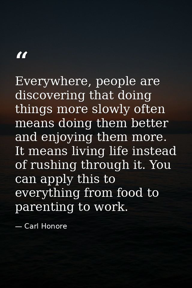 Everywhere, people are discovering that doing things more slowly often means doing them better and enjoying them more. I — Carl Honore