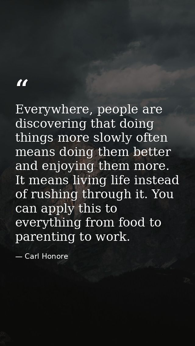 Everywhere, people are discovering that doing things more slowly often means doing them better and enjoying them more. I — Carl Honore