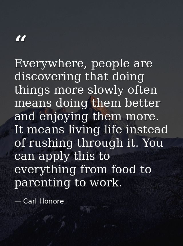 Everywhere, people are discovering that doing things more slowly often means doing them better and enjoying them more. I — Carl Honore