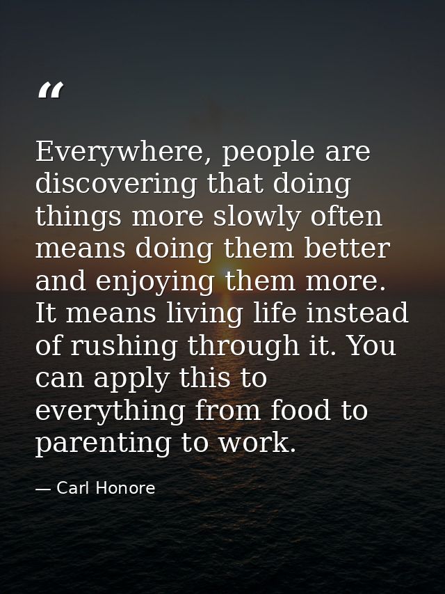 Everywhere, people are discovering that doing things more slowly often means doing them better and enjoying them more. I — Carl Honore