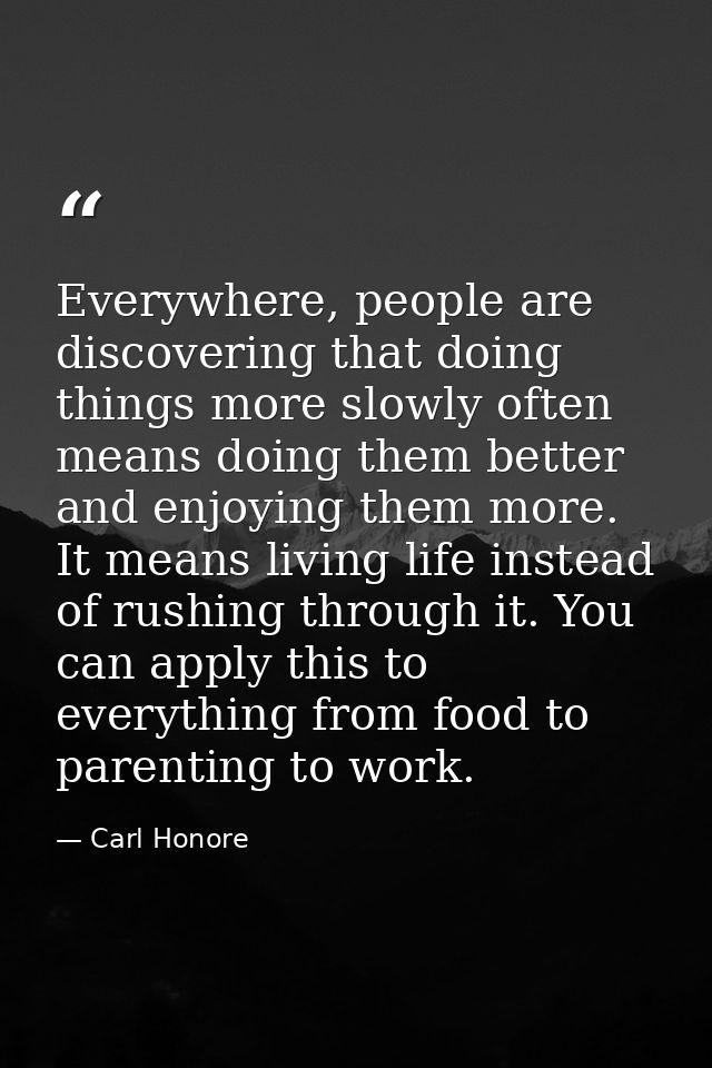 Everywhere, people are discovering that doing things more slowly often means doing them better and enjoying them more. I — Carl Honore