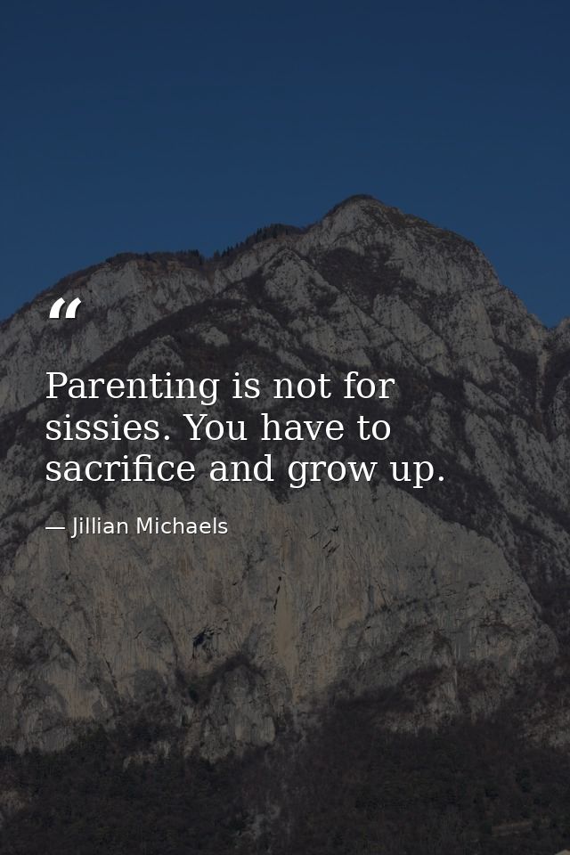 Parenting is not for sissies. You have to sacrifice and grow up. — Jillian Michaels