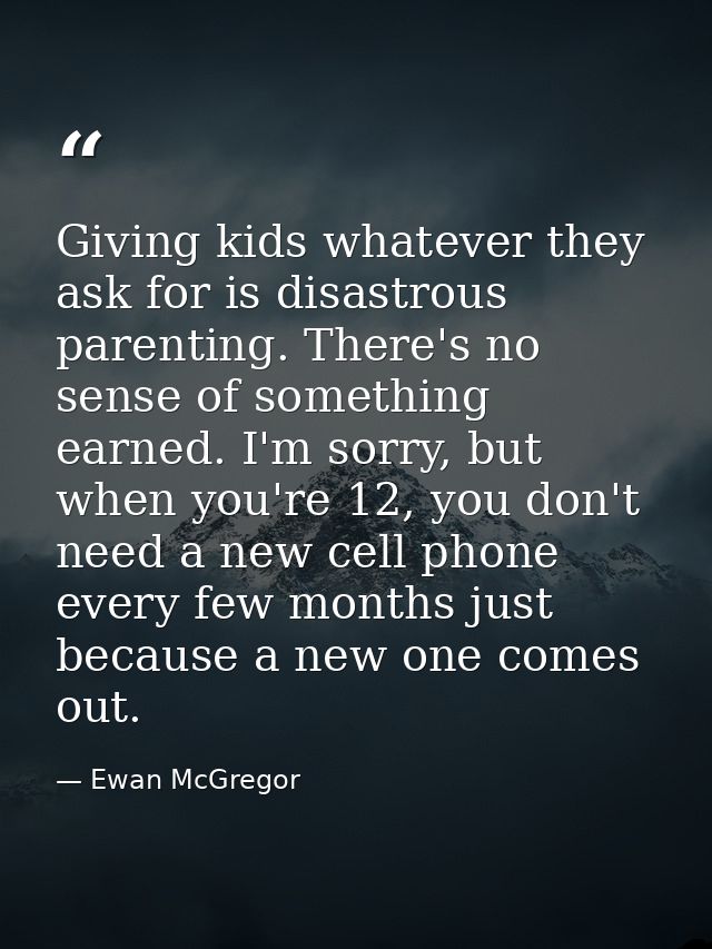 Giving kids whatever they ask for is disastrous parenting. There's no sense of something earned. I'm sorry, but when you — Ewan McGregor